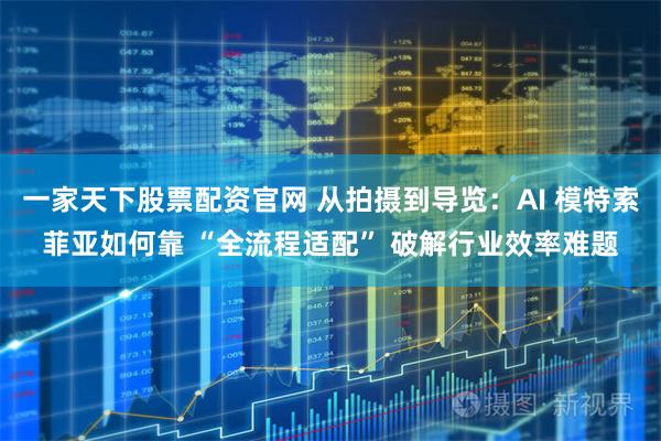 一家天下股票配资官网 从拍摄到导览：AI 模特索菲亚如何靠 “全流程适配” 破解行业效率难题