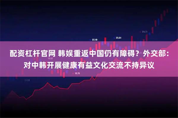 配资杠杆官网 韩娱重返中国仍有障碍？外交部：对中韩开展健康有益文化交流不持异议