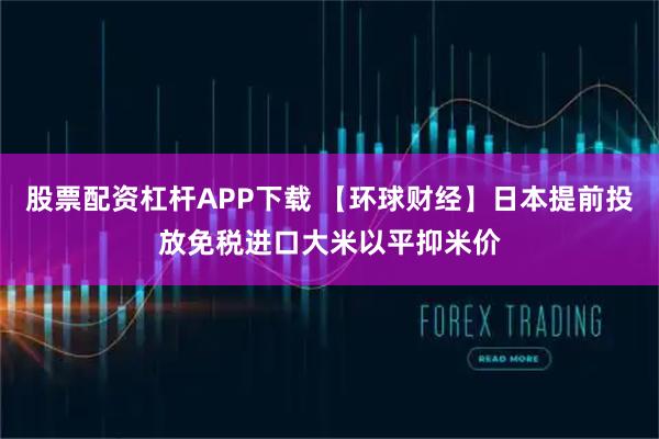 股票配资杠杆APP下载 【环球财经】日本提前投放免税进口大米以平抑米价