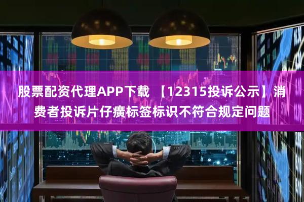 股票配资代理APP下载 【12315投诉公示】消费者投诉片仔癀标签标识不符合规定问题