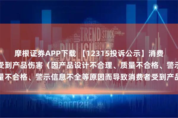 摩根证券APP下载 【12315投诉公示】消费者投诉飞亚达导致消费者受到产品伤害（因产品设计不合理、质量不合格、警示信息不全等原因而导致消费者受到产品伤害）问题