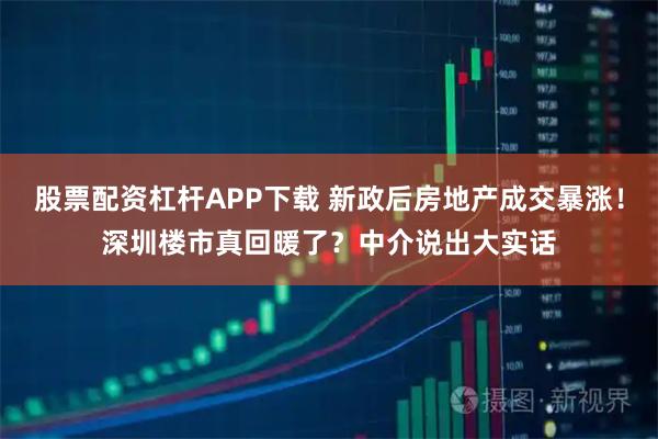 股票配资杠杆APP下载 新政后房地产成交暴涨！深圳楼市真回暖了？中介说出大实话