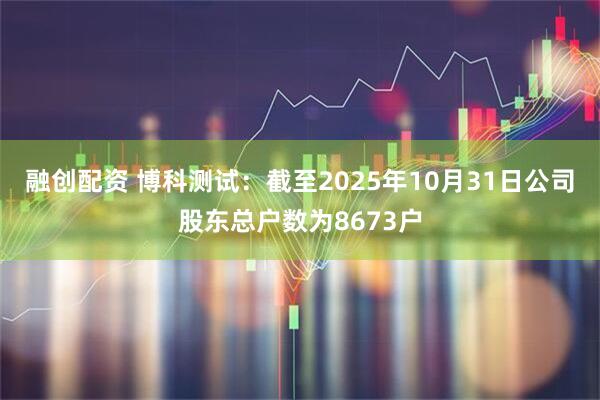 融创配资 博科测试：截至2025年10月31日公司股东总户数为8673户