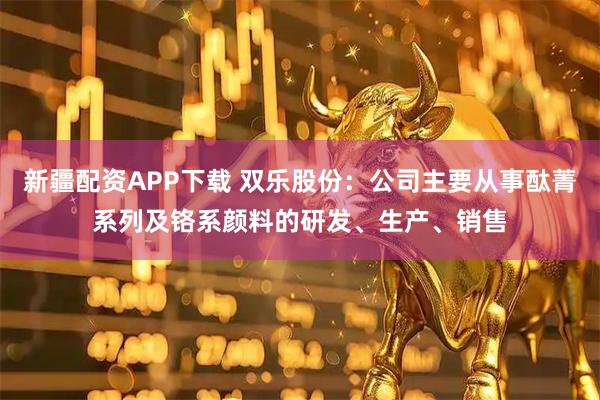 新疆配资APP下载 双乐股份：公司主要从事酞菁系列及铬系颜料的研发、生产、销售