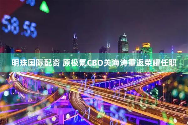 明珠国际配资 原极氪CBO关海涛重返荣耀任职