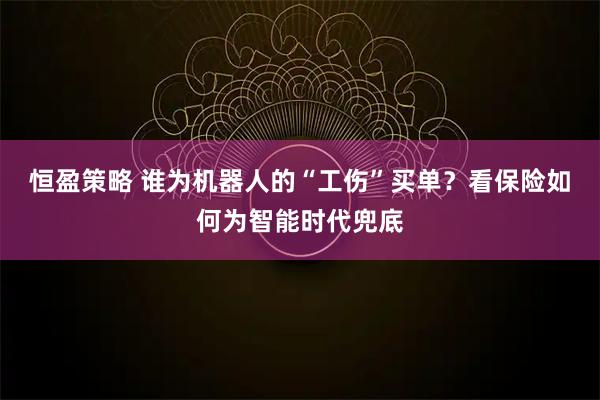 恒盈策略 谁为机器人的“工伤”买单？看保险如何为智能时代兜底