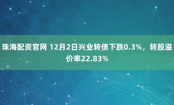 珠海配资官网 12月2日兴业转债下跌0.3%,转股溢价率22.83%
