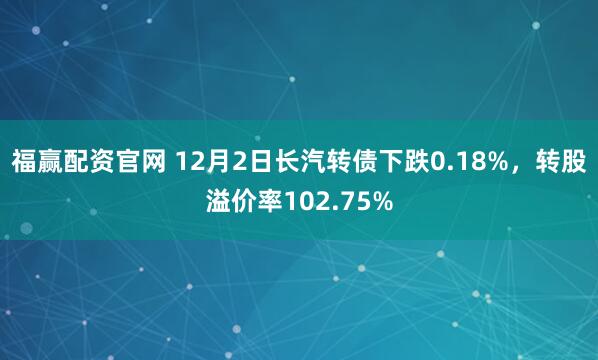 福赢配资官网 12月2日长汽转债下跌0.18%,转股溢价率102.75%