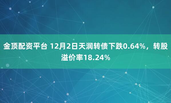 金顶配资平台 12月2日天润转债下跌0.64%，转股溢价率18.24%