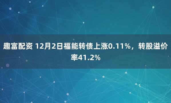 趣富配资 12月2日福能转债上涨0.11%，转股溢价率41.2%