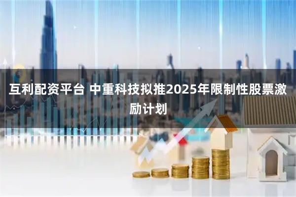 互利配资平台 中重科技拟推2025年限制性股票激励计划