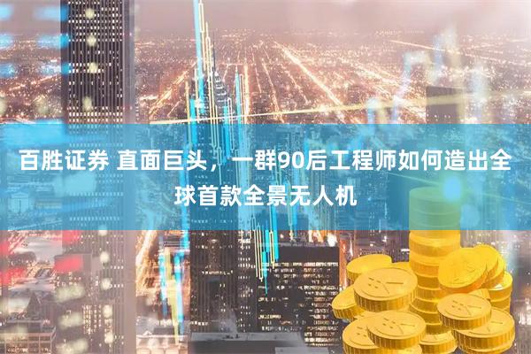 百胜证券 直面巨头，一群90后工程师如何造出全球首款全景无人机