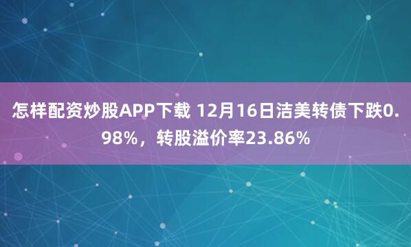 怎样配资炒股APP下载 12月16日洁美转债下跌0.98%,转股溢价率23.86%