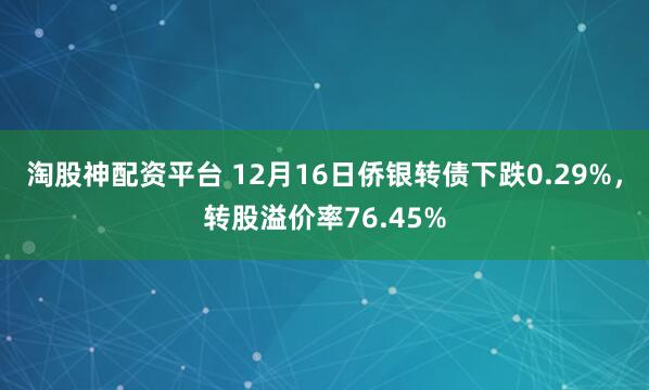 淘股神配资平台 12月16日侨银转债下跌0.29%，转股溢价率76.45%