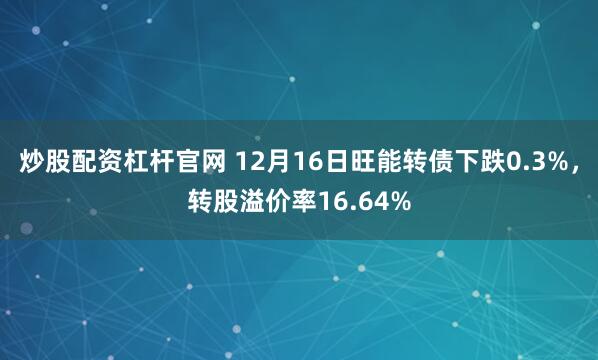 炒股配资杠杆官网 12月16日旺能转债下跌0.3%,转股溢价率16.64%