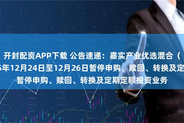 开封配资APP下载 公告速递:嘉实产业优选混合(LOF)基金2025年12月24日至12月26日暂停申购、赎回、转换及定期定额投资业务