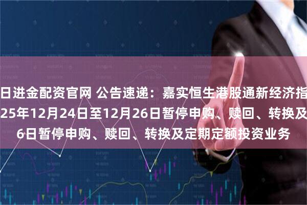 日进金配资官网 公告速递:嘉实恒生港股通新经济指数(LOF)基金2025年12月24日至12月26日暂停申购、赎回、转换及定期定额投资业务