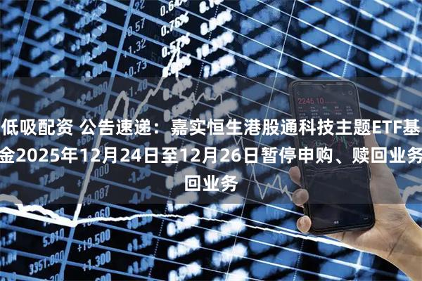 低吸配资 公告速递:嘉实恒生港股通科技主题ETF基金2025年12月24日至12月26日暂停申购、赎回业务