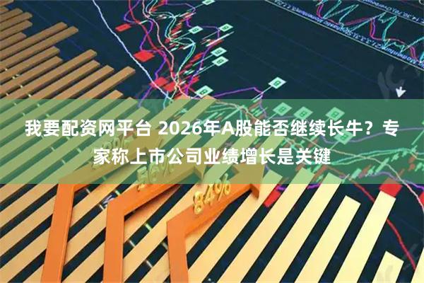 我要配资网平台 2026年A股能否继续长牛？专家称上市公司业绩增长是关键