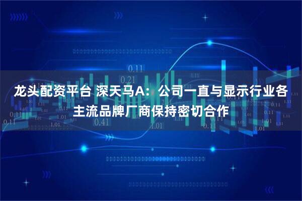 龙头配资平台 深天马A：公司一直与显示行业各主流品牌厂商保持密切合作