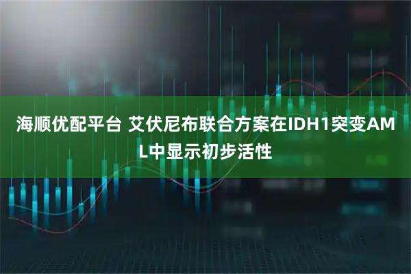 海顺优配平台 艾伏尼布联合方案在IDH1突变AML中显示初步活性