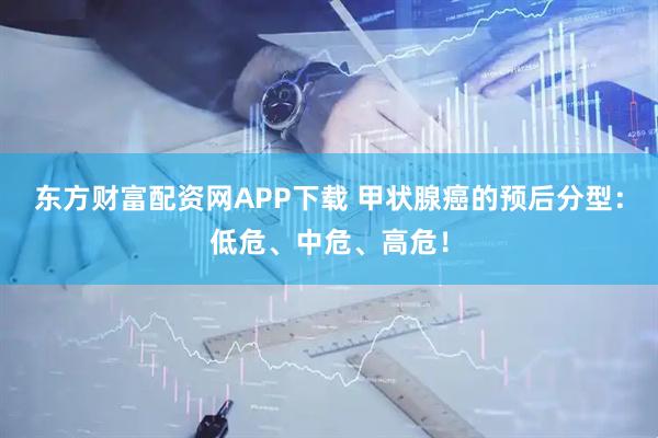 东方财富配资网APP下载 甲状腺癌的预后分型：低危、中危、高危！