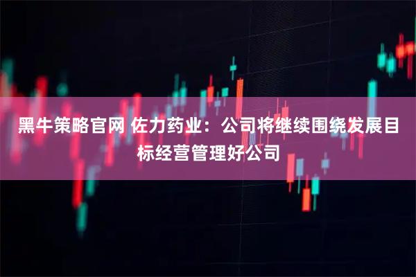 黑牛策略官网 佐力药业：公司将继续围绕发展目标经营管理好公司
