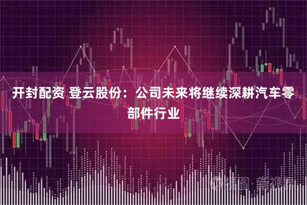 开封配资 登云股份：公司未来将继续深耕汽车零部件行业