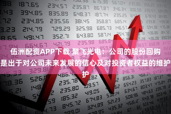 伍洲配资APP下载 聚飞光电：公司的股份回购是出于对公司未来发展的信心及对投资者权益的维护