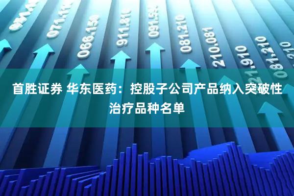 首胜证券 华东医药：控股子公司产品纳入突破性治疗品种名单