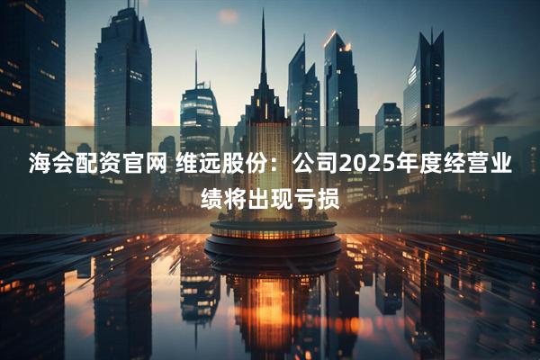 海会配资官网 维远股份：公司2025年度经营业绩将出现亏损