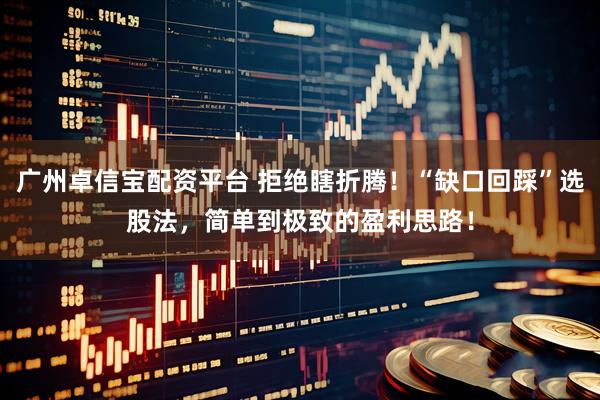 广州卓信宝配资平台 拒绝瞎折腾！“缺口回踩”选股法，简单到极致的盈利思路！