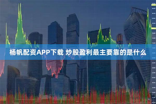 杨帆配资APP下载 炒股盈利最主要靠的是什么