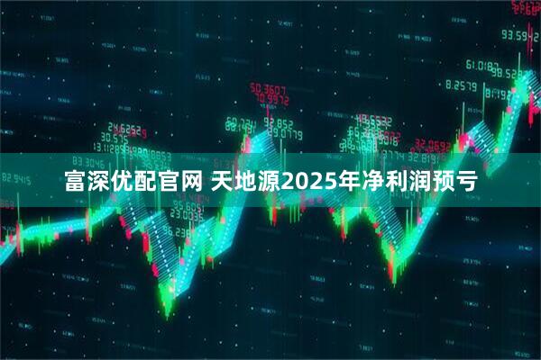 富深优配官网 天地源2025年净利润预亏