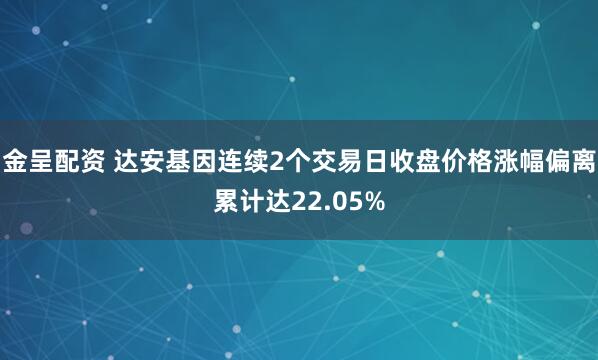 金呈配资 达安基因连续2个交易日收盘价格涨幅偏离累计达22.05%