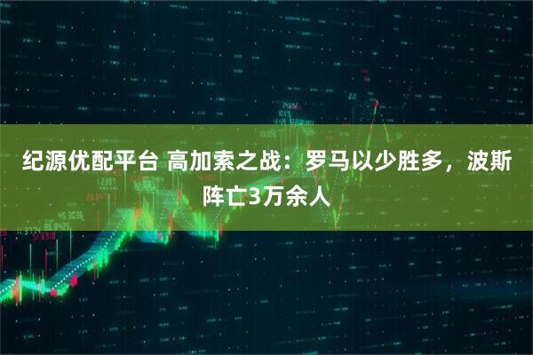 纪源优配平台 高加索之战：罗马以少胜多，波斯阵亡3万余人