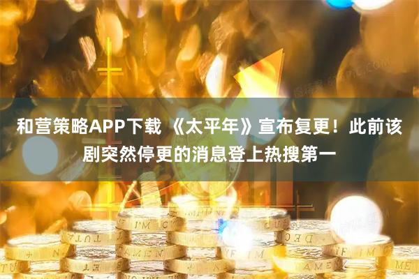 和营策略APP下载 《太平年》宣布复更！此前该剧突然停更的消息登上热搜第一