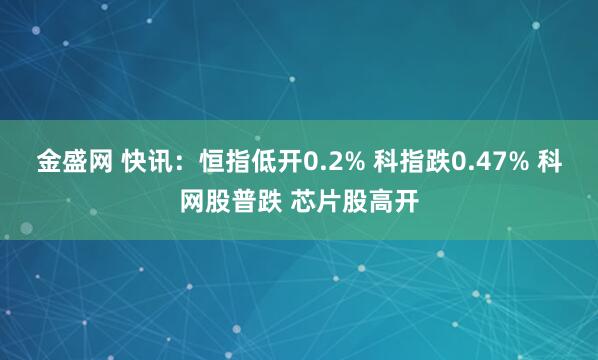 金盛网 快讯：恒指低开0.2% 科指跌0.47% 科网股普跌 芯片股高开