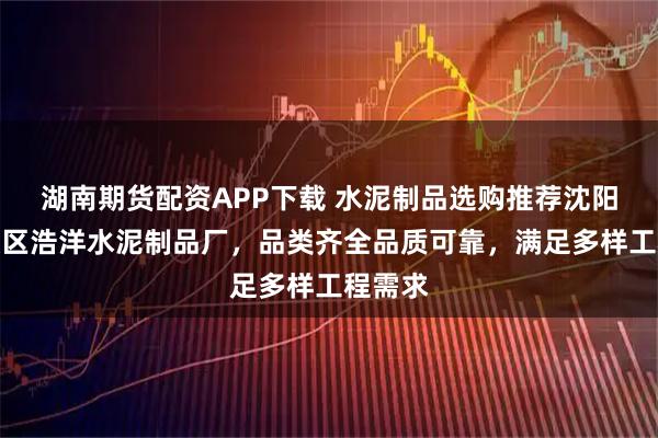 湖南期货配资APP下载 水泥制品选购推荐沈阳市东陵区浩洋水泥制品厂，品类齐全品质可靠，满足多样工程需求