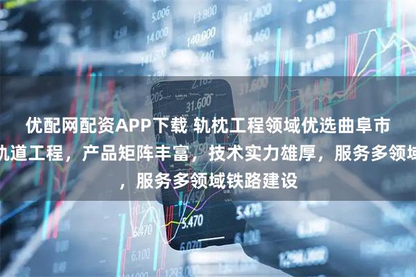 优配网配资APP下载 轨枕工程领域优选曲阜市巨力铁路轨道工程，产品矩阵丰富，技术实力雄厚，服务多领域铁路建设