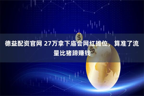 德益配资官网 27万拿下庙会网红摊位，算准了流量比猪蹄赚钱