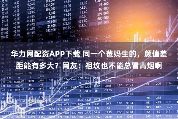 华力网配资APP下载 同一个爸妈生的，颜值差距能有多大？网友：祖坟也不能总冒青烟啊