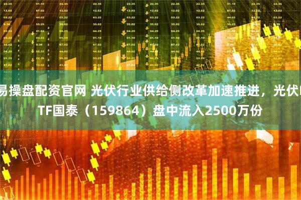 易操盘配资官网 光伏行业供给侧改革加速推进，光伏ETF国泰（159864）盘中流入2500万份