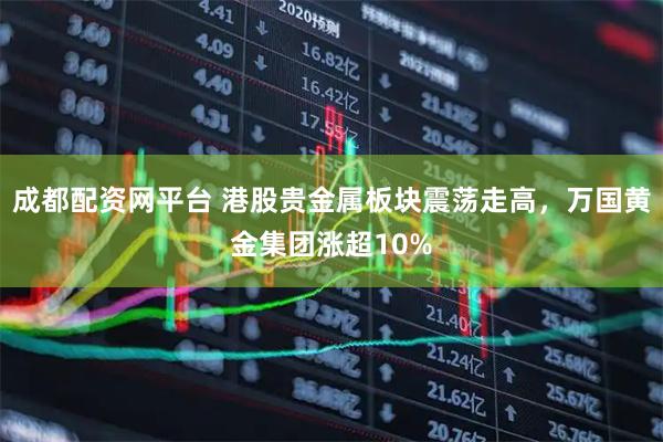 成都配资网平台 港股贵金属板块震荡走高，万国黄金集团涨超10%