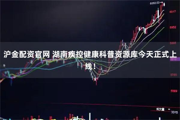 沪金配资官网 湖南疾控健康科普资源库今天正式上线！