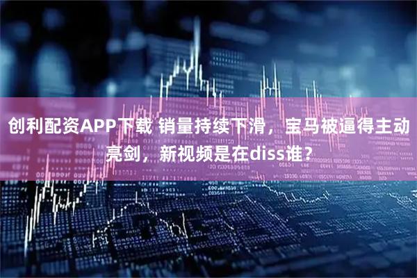 创利配资APP下载 销量持续下滑，宝马被逼得主动亮剑，新视频是在diss谁？