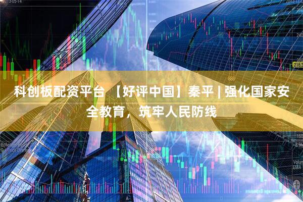 科创板配资平台 【好评中国】秦平 | 强化国家安全教育，筑牢人民防线