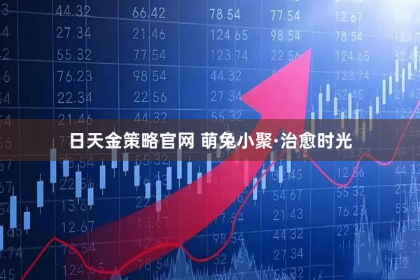 日天金策略官网 萌兔小聚·治愈时光