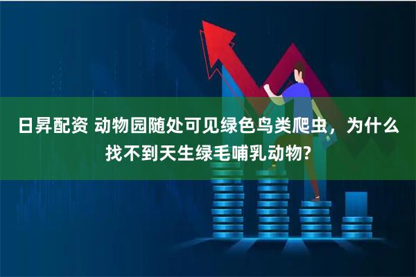 日昇配资 动物园随处可见绿色鸟类爬虫，为什么找不到天生绿毛哺乳动物?